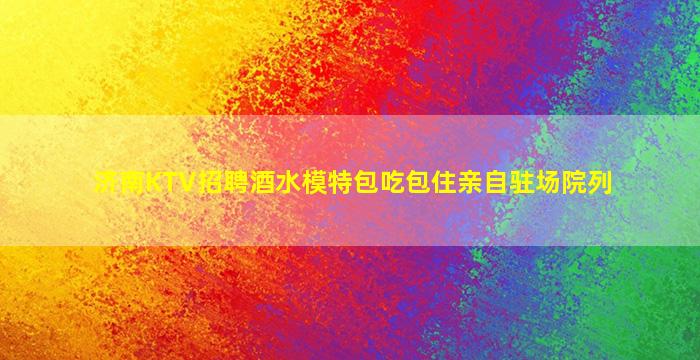 济南KTV招聘酒水模特包吃包住亲自驻场院列
